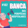 #102 Banca das Peripécias Hospitalares