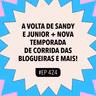 #424 A volta de Sandy e Junior + Nova temporada de Corrida das Blogueiras e mais!