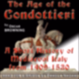 Age of the Condottieri: A Short History of Mediaeval Italy from 1409-1530, The by Oscar Browning (1837 - 1923)