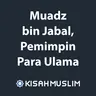 Kisah Muslim: Muadz bin Jabal, Pemimpin Para Ulama