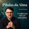 A culpa por não ser amada(o) - Pílulas da alma