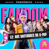FANDÔMICO #02 - Nos Bastidores do K-Pop