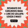 #427 Desabafo do Carlinhos Maia + Line do Lollapalooza e mais!