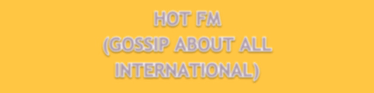 HOT FM (GOSSIP ABOUT ALL INTERNATIONAL SONGS)