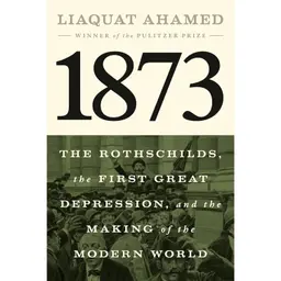 Liaquat Ahamed - 1873: The Rothschilds, the First Great Depression, and the Making of the Modern World