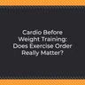 Cardio Before Weight Training: Does Exercise Order Really Matter?