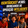 ISENTÃOCAST #385 - BRINCANDO DE OPOSIÇÃO INTELIGENTE