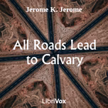 All Roads Lead to Calvary by Jerome K. Jerome (1859 - 1927)
