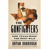 Bryan Burrough - The Gunfighters: How Texas Made the West Wild