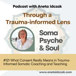 E121: What Consent Really Means in Trauma-Informed Somatic Coaching and Teaching