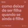 Como deixar de ser filha quando se ainda é filha?, com Thaís Basile