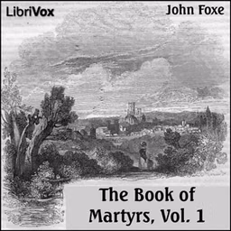 Foxe's Book of Martyrs Vol 1, A History of the Lives, Sufferings, and Triumphant Deaths of the Early Christian and the Protestant Martyrs by John Foxe (1516 - 1587) and William Byron Forbush (1868 - 1927)