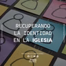 Recuperando la Identidad de la Iglesia