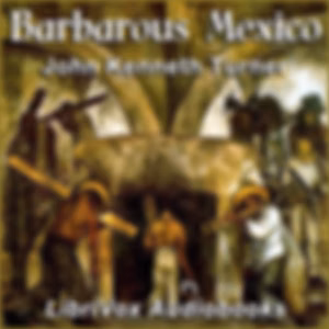 Barbarous Mexico by John Kenneth Turner (1879 - 1948)
