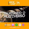 PALPITANDO O MULTIVERSO | LEPOPCAST 71