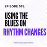 Episode 515 - Playing The Blues Over Rhythm Changes