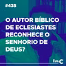 #438 - O autor bíblico de Eclesiastes reconhece o senhorio de Deus? c/ Igor Miguel
