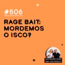 #506 - Rage Bait: mordemos o isco?