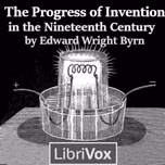 Progress of Invention in the Nineteenth Century, The by Edward Wright Byrn (1849 - 1921)