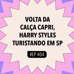 #404 Volta da calça capri, Harry Styles turistando em SP com Podcast Wanda