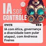 276: IA com ética, governança e diversidade (sem pular etapas), com Andressa Freires