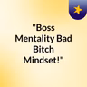 Episode 10 - "Bos Bitch Mindset!"
