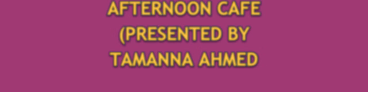 AFTERNOON CAFE (PRESENTED BY TAMANNA AHMED TISHA)