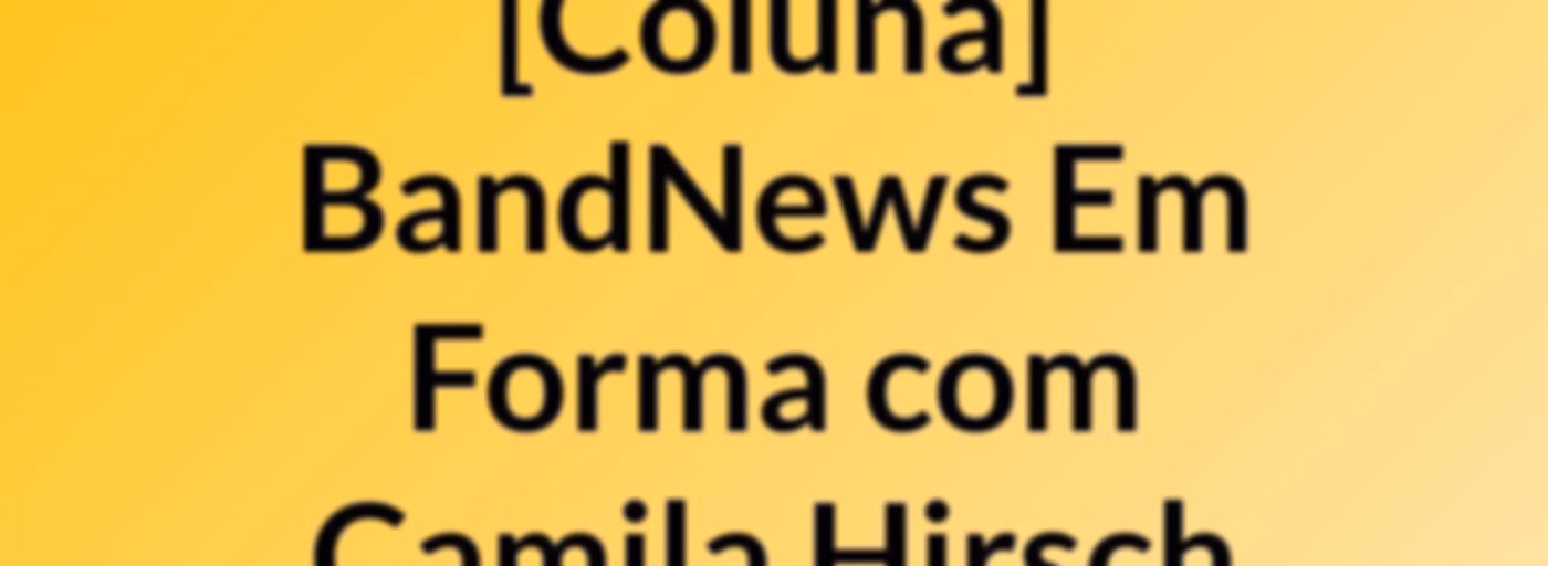 [Coluna] BandNews Em Forma, com Camila Hirsch