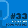 #33 - Coisas que toda mãe diz