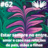 #62 - Estar sempre no entre, amor e caos nas relações de mães pais e filhos