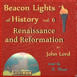 Beacon Lights of History, Vol 6: Renaissance and Reformation by John Lord (1810 - 1894)