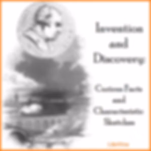 Invention And Discovery: Curious Facts And Characteristic Sketches by Unknown