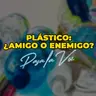 PLÁSTICO: AMIGO O ENEMIGO