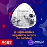 Lambda3 Podcast 487 - AI ajudando a organizar o caso do backlog