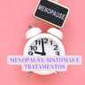 MENOPAUSA: SINTOMAS, CAUSAS E TRATAMENTOS