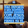 Não importa o que aconteça, quando estamos com Jesus permanecemos firmes na fé.
