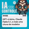 283: GPT-6 Astra, Claude Fable 5.1, e mais uma chuva de modelos