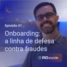 Onboarding: a linha de defesa contra fraudes | Fatos & Fraudes (Episódio 1)