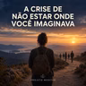 A Crise de Não Estar Onde Você Imaginava