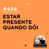 #494 - Estar presente quando dói