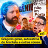 #82: GREGORIO GÊNIO, AUTOESTIMA DO ARA KETU E OUTRAS COISAS