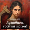 #95 - Agamênon, você vai morrer!
