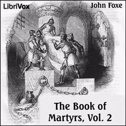 Foxe's Book of Martyrs Vol 2, A History of the Lives, Sufferings, and Triumphant Deaths of the Early Christian and the Protestant Martyrs by John Foxe (1516 - 1587) and William Byron Forbush (1868 - 1927)