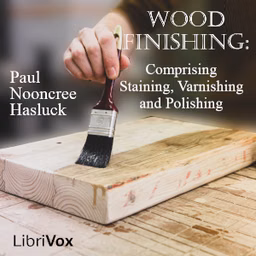 Wood Finishing: Comprising Staining, Varnishing and Polishing by Paul Nooncree Hasluck (1854 - 1931)