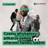 Czemu afrykańscy piłkarze padają ofiarami handlu ludźmi (Dział Zagraniczny Podcast#282)