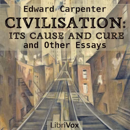 Civilisation: Its Cause and Cure, and Other Essays by Edward Carpenter (1844 - 1929)