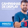 Google Ads: Dicas para Campanhas de Display - Minuto E-commerce