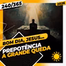 PREPOTÊNCIA: A GRANDE QUEDA - Bom dia, Jesus! 240/365 (2026)