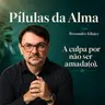 A culpa por não ser amada(o) - Pílulas da alma
