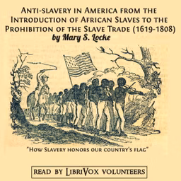 Anti-slavery in America from the Introduction of African Slaves to the Prohibition of the Slave Trade (1619-1808) by Mary S. Locke ( - fl.1901)
